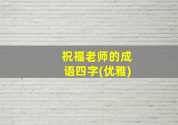 祝福老师的成语四字(优雅)