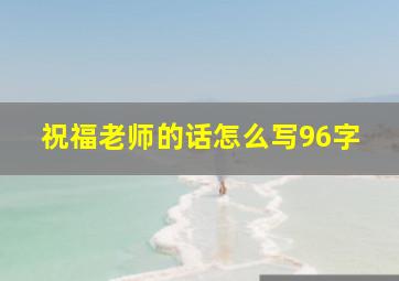 祝福老师的话怎么写96字