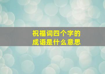 祝福词四个字的成语是什么意思