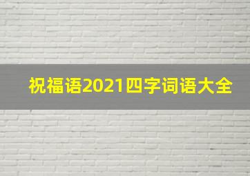 祝福语2021四字词语大全