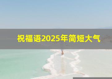 祝福语2025年简短大气