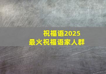 祝福语2025最火祝福语家人群