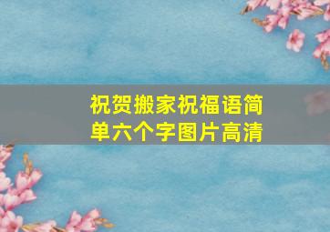 祝贺搬家祝福语简单六个字图片高清