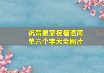 祝贺搬家祝福语简单六个字大全图片