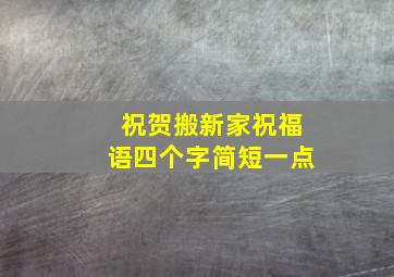 祝贺搬新家祝福语四个字简短一点