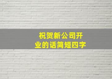 祝贺新公司开业的话简短四字