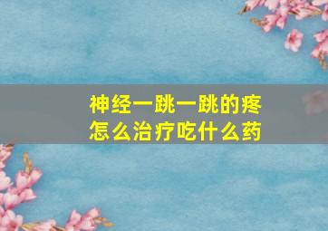 神经一跳一跳的疼怎么治疗吃什么药