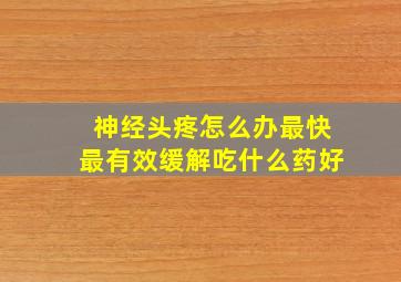 神经头疼怎么办最快最有效缓解吃什么药好