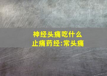 神经头痛吃什么止痛药经:常头痛