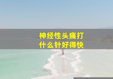 神经性头痛打什么针好得快