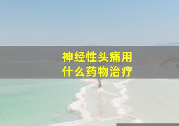 神经性头痛用什么药物治疗