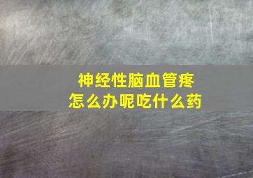 神经性脑血管疼怎么办呢吃什么药