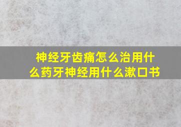 神经牙齿痛怎么治用什么药牙神经用什么漱口书