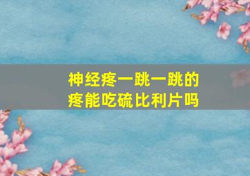 神经疼一跳一跳的疼能吃硫比利片吗