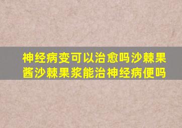 神经病变可以治愈吗沙棘果酱沙棘果浆能治神经病便吗