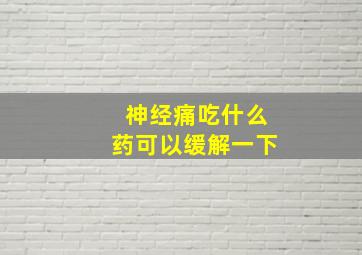 神经痛吃什么药可以缓解一下