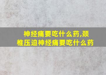 神经痛要吃什么药,颈椎压迫神经痛要吃什么药