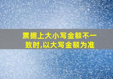 票据上大小写金额不一致时,以大写金额为准