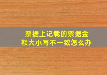 票据上记载的票据金额大小写不一致怎么办