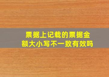 票据上记载的票据金额大小写不一致有效吗