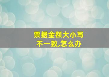 票据金额大小写不一致,怎么办