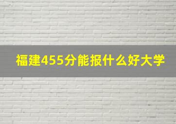 福建455分能报什么好大学