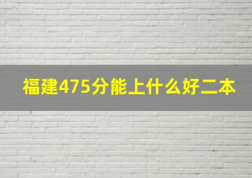 福建475分能上什么好二本