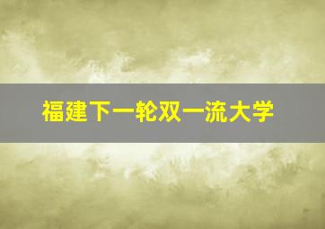 福建下一轮双一流大学