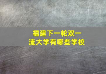 福建下一轮双一流大学有哪些学校