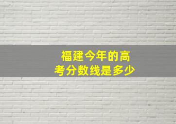 福建今年的高考分数线是多少