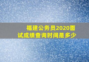 福建公务员2020面试成绩查询时间是多少