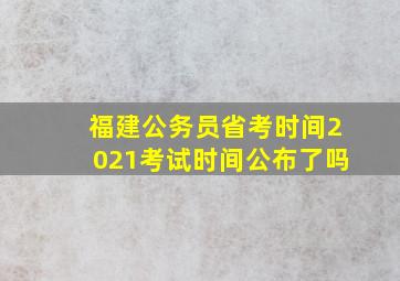 福建公务员省考时间2021考试时间公布了吗