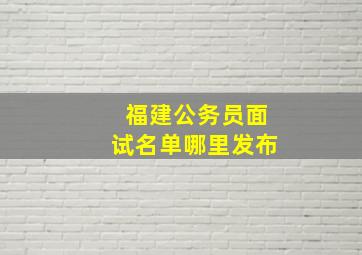 福建公务员面试名单哪里发布