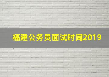 福建公务员面试时间2019