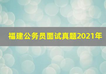 福建公务员面试真题2021年