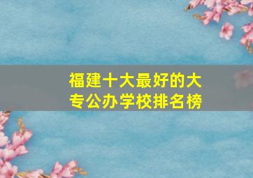 福建十大最好的大专公办学校排名榜