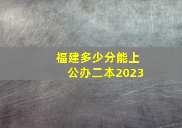 福建多少分能上公办二本2023