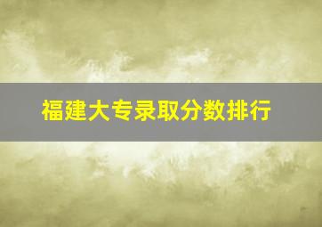 福建大专录取分数排行