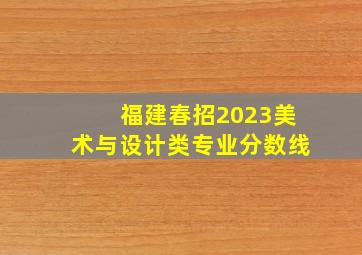 福建春招2023美术与设计类专业分数线