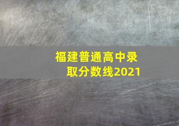 福建普通高中录取分数线2021