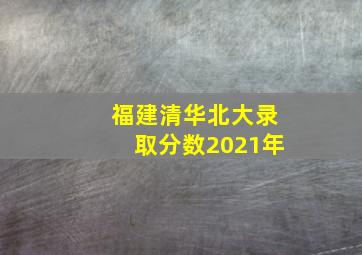 福建清华北大录取分数2021年