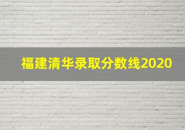 福建清华录取分数线2020