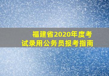 福建省2020年度考试录用公务员报考指南