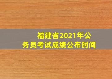 福建省2021年公务员考试成绩公布时间