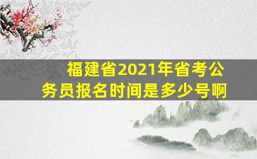 福建省2021年省考公务员报名时间是多少号啊