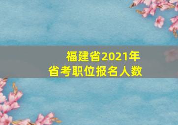 福建省2021年省考职位报名人数