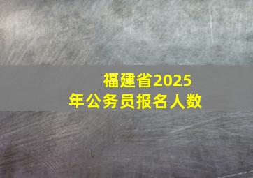 福建省2025年公务员报名人数