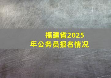 福建省2025年公务员报名情况