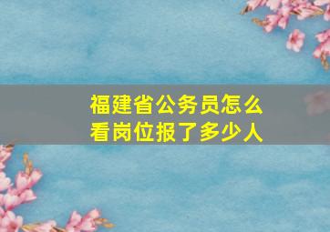 福建省公务员怎么看岗位报了多少人