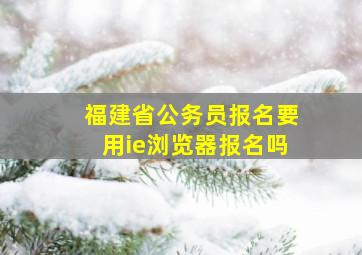 福建省公务员报名要用ie浏览器报名吗